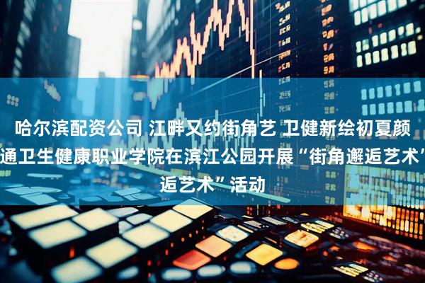 哈尔滨配资公司 江畔又约街角艺 卫健新绘初夏颜——南通卫生健康职业学院在滨江公园开展“街角邂逅艺术”活动