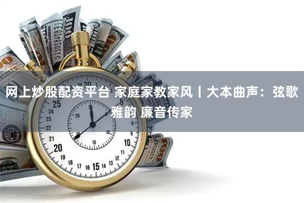 网上炒股配资平台 家庭家教家风丨大本曲声：弦歌雅韵 廉音传家