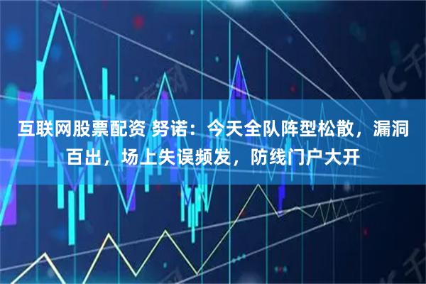 互联网股票配资 努诺：今天全队阵型松散，漏洞百出，场上失误频发，防线门户大开