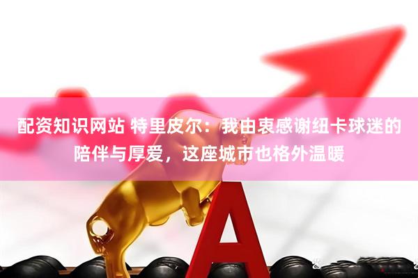 配资知识网站 特里皮尔：我由衷感谢纽卡球迷的陪伴与厚爱，这座城市也格外温暖