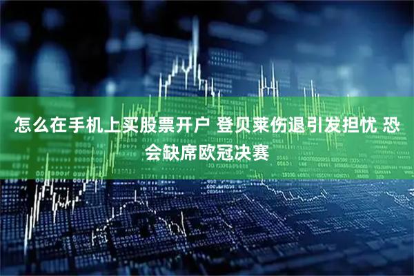 怎么在手机上买股票开户 登贝莱伤退引发担忧 恐会缺席欧冠决赛