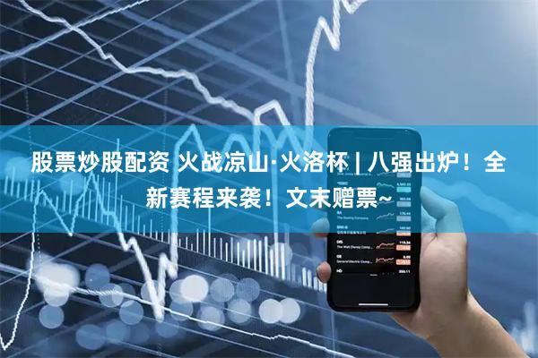 股票炒股配资 火战凉山·火洛杯 | 八强出炉！全新赛程来袭！文末赠票~