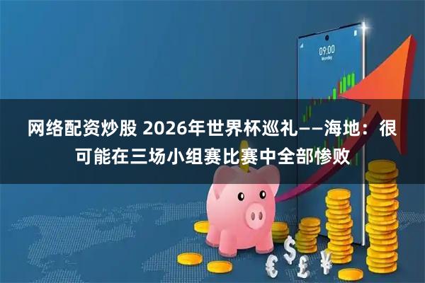 网络配资炒股 2026年世界杯巡礼——海地：很可能在三场小组赛比赛中全部惨败