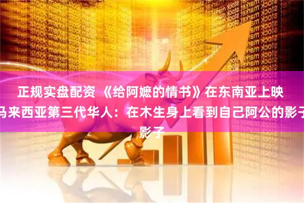 正规实盘配资 《给阿嬷的情书》在东南亚上映 马来西亚第三代华人：在木生身上看到自己阿公的影子