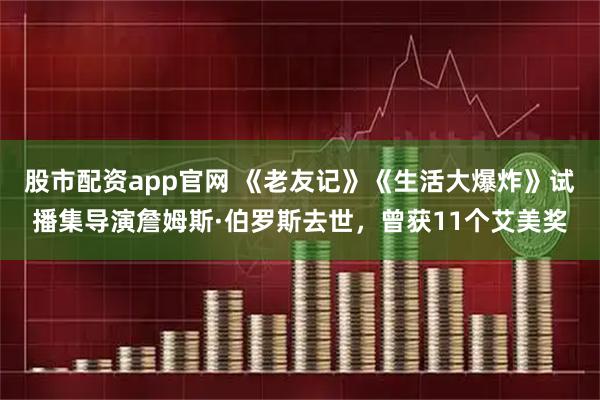 股市配资app官网 《老友记》《生活大爆炸》试播集导演詹姆斯·伯罗斯去世，曾获11个艾美奖