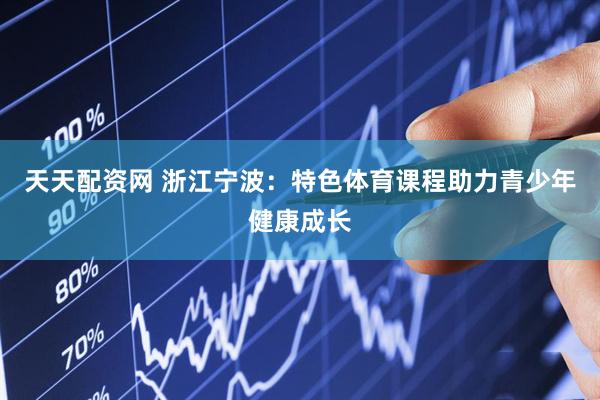 天天配资网 浙江宁波：特色体育课程助力青少年健康成长
