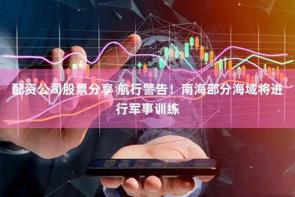 配资公司股票分享 航行警告！南海部分海域将进行军事训练