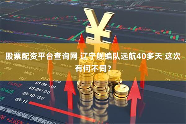 股票配资平台查询网 辽宁舰编队远航40多天 这次有何不同？