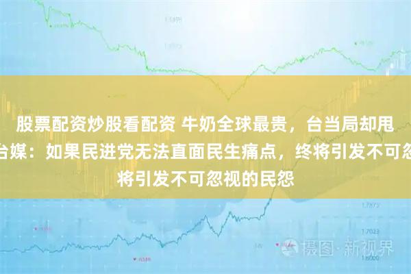 股票配资炒股看配资 牛奶全球最贵，台当局却甩锅大陆，台媒：如果民进党无法直面民生痛点，终将引发不可忽视的民怨