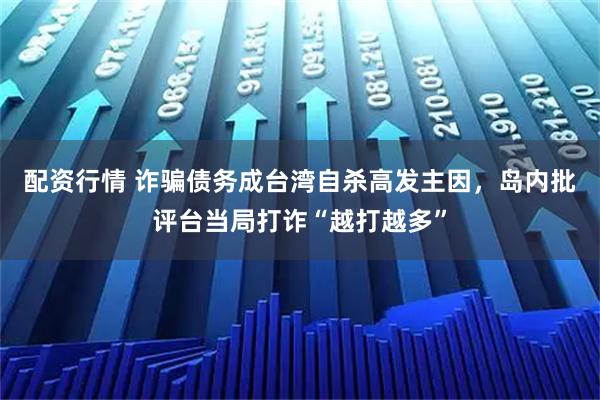 配资行情 诈骗债务成台湾自杀高发主因，岛内批评台当局打诈“越打越多”