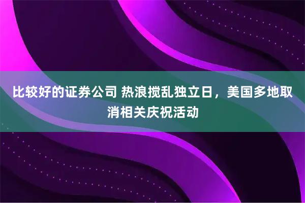 比较好的证券公司 热浪搅乱独立日，美国多地取消相关庆祝活动