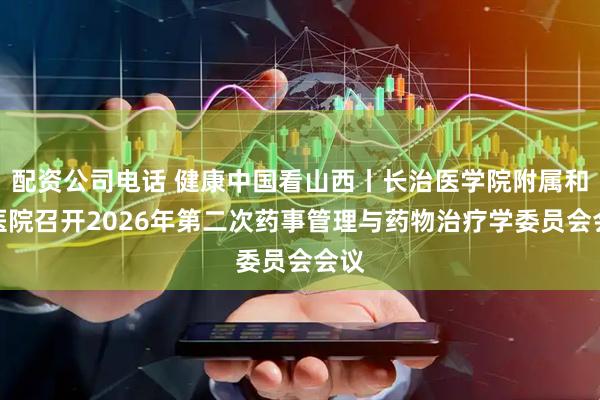 配资公司电话 健康中国看山西丨长治医学院附属和济医院召开2026年第二次药事管理与药物治疗学委员会会议