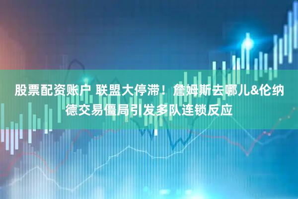 股票配资账户 联盟大停滞！詹姆斯去哪儿&伦纳德交易僵局引发多队连锁反应