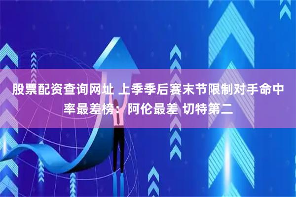 股票配资查询网址 上季季后赛末节限制对手命中率最差榜：阿伦最差 切特第二