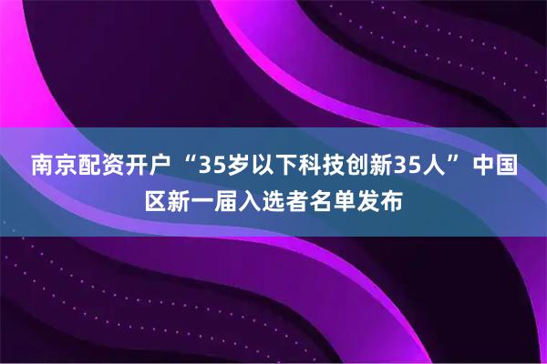 南京配资开户 “35岁以下科技创新35人” 中国区新一届入选者名单发布