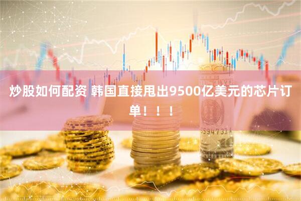 炒股如何配资 韩国直接甩出9500亿美元的芯片订单！！！