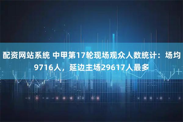 配资网站系统 中甲第17轮现场观众人数统计：场均9716人，延边主场29617人最多