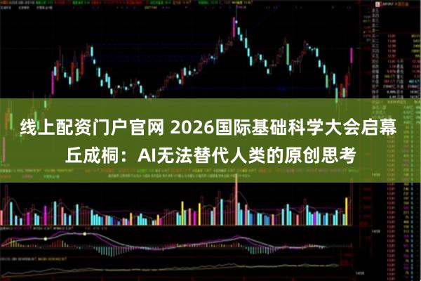 线上配资门户官网 2026国际基础科学大会启幕 丘成桐：AI无法替代人类的原创思考