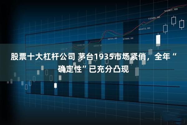股票十大杠杆公司 茅台1935市场紧俏，全年“确定性”已充分凸现