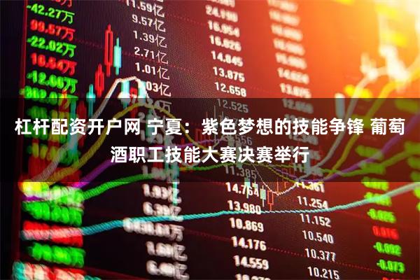 杠杆配资开户网 宁夏：紫色梦想的技能争锋 葡萄酒职工技能大赛决赛举行
