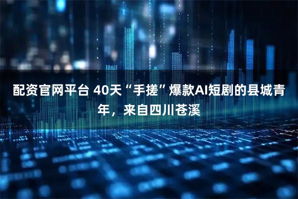 配资官网平台 40天“手搓”爆款AI短剧的县城青年，来自四川苍溪