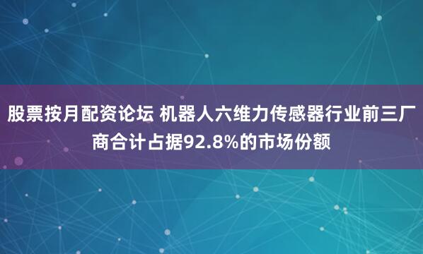股票按月配资论坛 机器人六维力传感器行业前三厂商合计占据92.8%的市场份额
