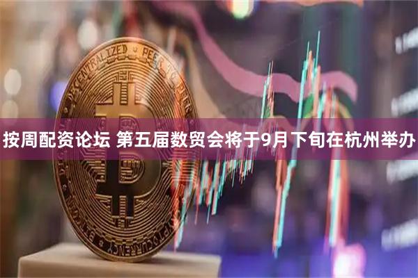 按周配资论坛 第五届数贸会将于9月下旬在杭州举办