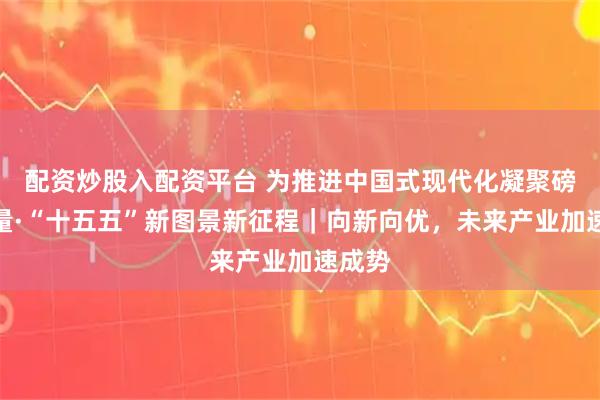 配资炒股入配资平台 为推进中国式现代化凝聚磅礴力量·“十五五”新图景新征程｜向新向优，未来产业加速成势