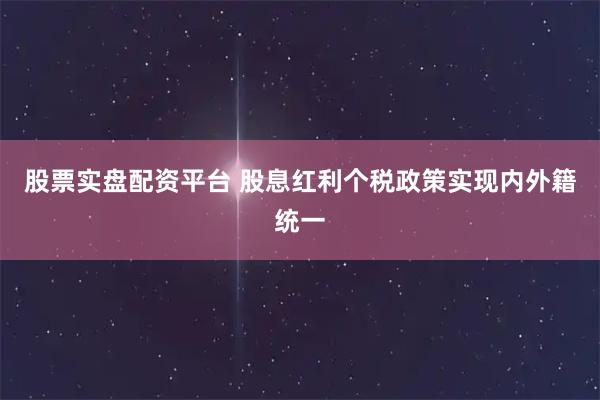 股票实盘配资平台 股息红利个税政策实现内外籍统一