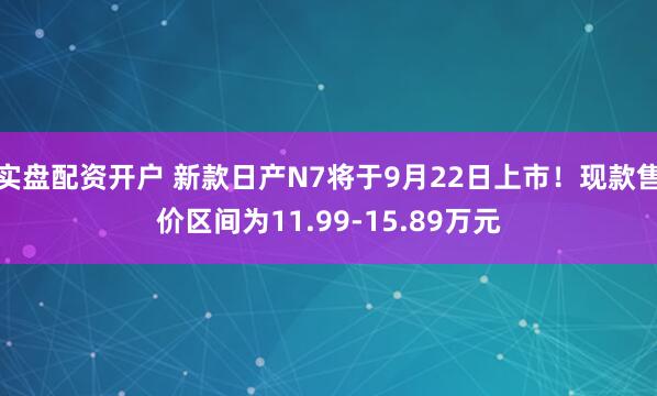 实盘配资开户 新款日产N7将于9月22日上市！现款售价区间为11.99-15.89万元